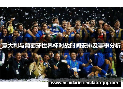 意大利与葡萄牙世界杯对战时间安排及赛事分析