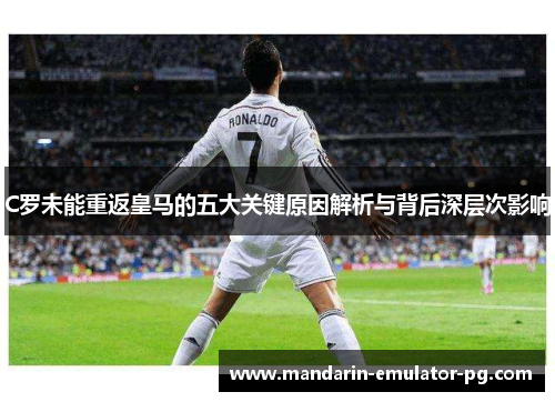 C罗未能重返皇马的五大关键原因解析与背后深层次影响