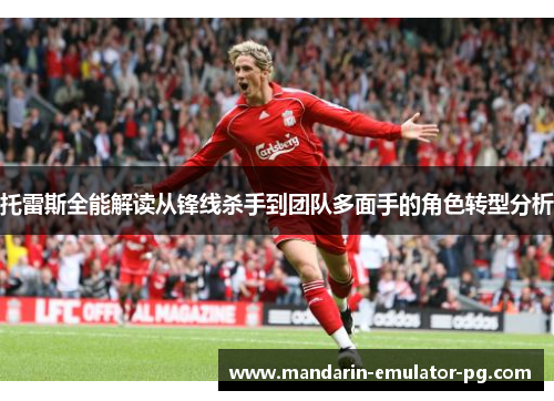 托雷斯全能解读从锋线杀手到团队多面手的角色转型分析