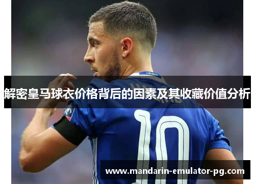 解密皇马球衣价格背后的因素及其收藏价值分析