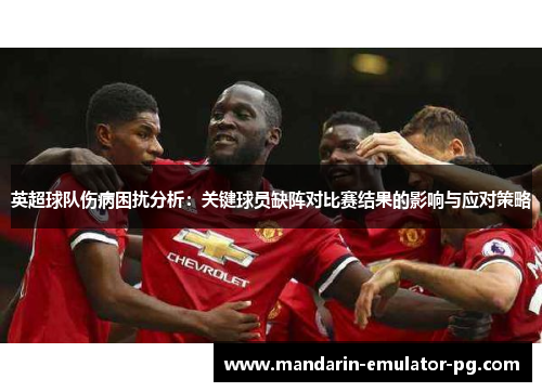 英超球队伤病困扰分析：关键球员缺阵对比赛结果的影响与应对策略