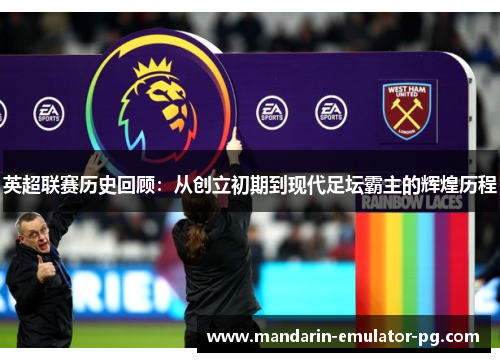 英超联赛历史回顾：从创立初期到现代足坛霸主的辉煌历程