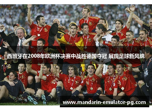 西班牙在2008年欧洲杯决赛中战胜德国夺冠 展现足球新风貌 西班牙在2008年欧洲杯决赛中战胜德国夺冠 展现足球新风貌