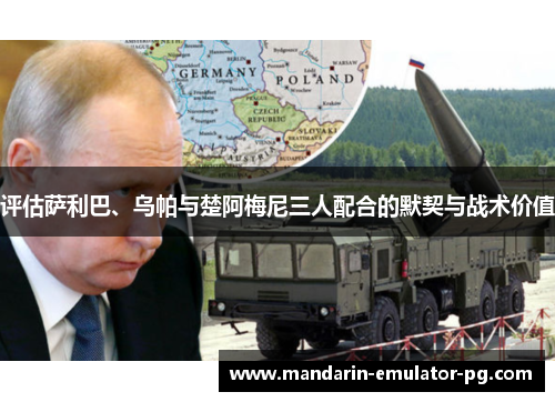 评估萨利巴、乌帕与楚阿梅尼三人配合的默契与战术价值 评估萨利巴、乌帕与楚阿梅尼三人配合的默契与战术价值