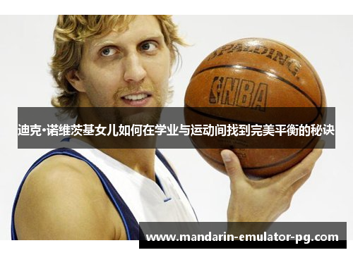 迪克·诺维茨基女儿如何在学业与运动间找到完美平衡的秘诀