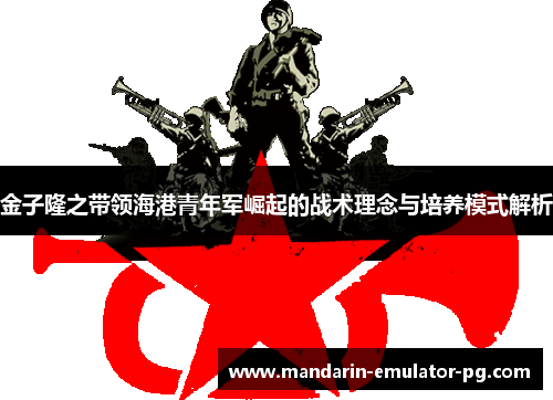 金子隆之带领海港青年军崛起的战术理念与培养模式解析