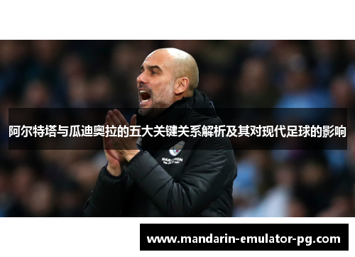 阿尔特塔与瓜迪奥拉的五大关键关系解析及其对现代足球的影响 阿尔特塔与瓜迪奥拉的五大关键关系解析及其对现代足球的影响