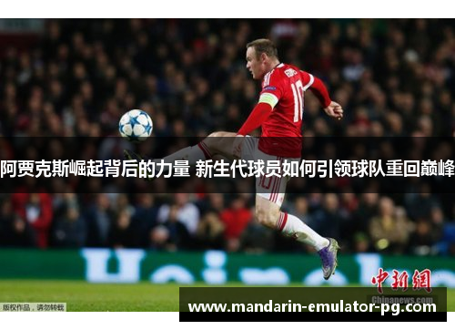 阿贾克斯崛起背后的力量 新生代球员如何引领球队重回巅峰 阿贾克斯崛起背后的力量 新生代球员如何引领球队重回巅峰