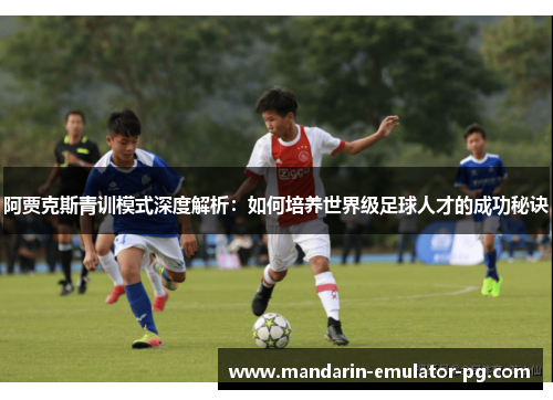 阿贾克斯青训模式深度解析:如何培养世界级足球人才的成功秘诀 阿贾克斯青训模式深度解析:如何培养世界级足球人才的成功秘诀