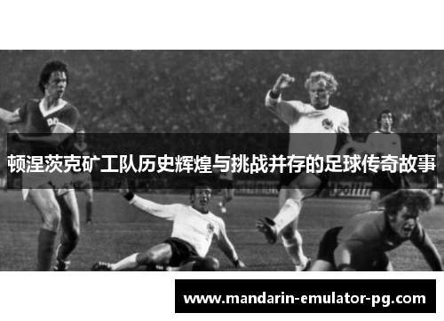 顿涅茨克矿工队历史辉煌与挑战并存的足球传奇故事