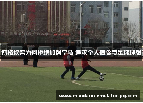 博格坎普为何拒绝加盟皇马 追求个人信念与足球理想 博格坎普为何拒绝加盟皇马 追求个人信念与足球理想