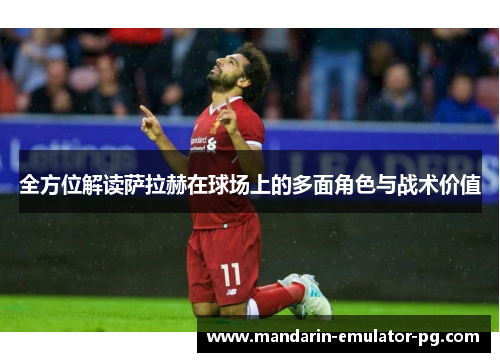 全方位解读萨拉赫在球场上的多面角色与战术价值 全方位解读萨拉赫在球场上的多面角色与战术价值