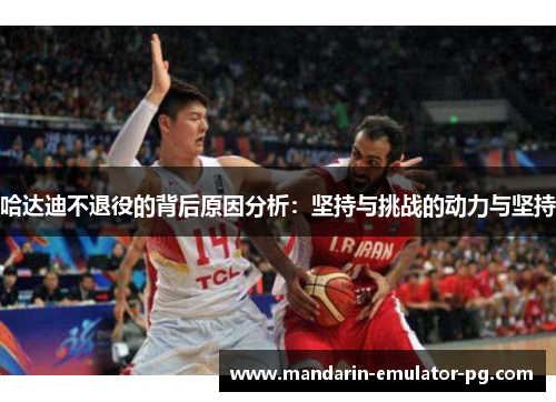 哈达迪不退役的背后原因分析:坚持与挑战的动力与坚持 哈达迪不退役的背后原因分析:坚持与挑战的动力与坚持
