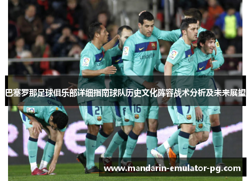 巴塞罗那足球俱乐部详细指南球队历史文化阵容战术分析及未来展望