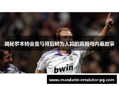 揭秘罗本转会皇马背后鲜为人知的真相与内幕故事