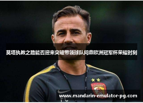 莫塔执教之路能否迎来突破带领球队问鼎欧洲冠军杯荣耀时刻 莫塔执教之路能否迎来突破带领球队问鼎欧洲冠军杯荣耀时刻