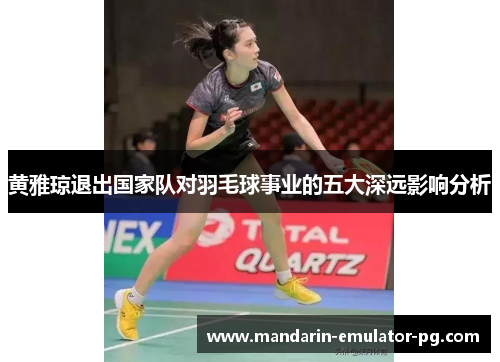 黄雅琼退出国家队对羽毛球事业的五大深远影响分析
