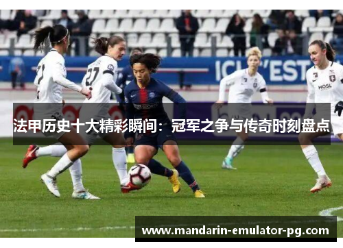 法甲历史十大精彩瞬间：冠军之争与传奇时刻盘点