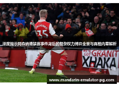 深度揭示阿森纳遭禁赛事件背后的复杂权力博弈全景与真相内幕解析