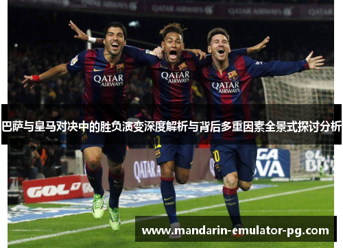 巴萨与皇马对决中的胜负演变深度解析与背后多重因素全景式探讨分析 巴萨与皇马对决中的胜负演变深度解析与背后多重因素全景式探讨分析