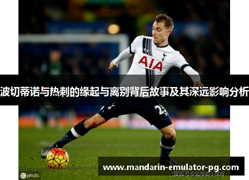 波切蒂诺与热刺的缘起与离别背后故事及其深远影响分析 波切蒂诺与热刺的缘起与离别背后故事及其深远影响分析