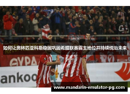 如何让奥林匹亚科斯稳固巩固希腊联赛霸主地位并持续统治未来