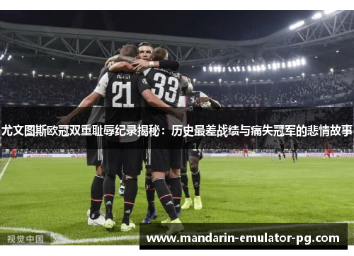 尤文图斯欧冠双重耻辱纪录揭秘:历史最差战绩与痛失冠军的悲情故事 尤文图斯欧冠双重耻辱纪录揭秘:历史最差战绩与痛失冠军的悲情故事