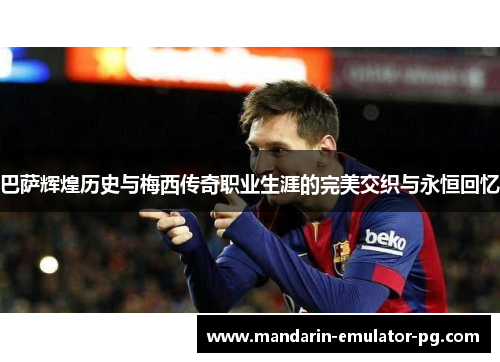巴萨辉煌历史与梅西传奇职业生涯的完美交织与永恒回忆