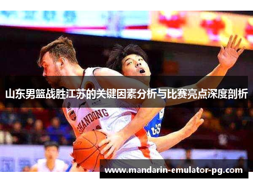 山东男篮战胜江苏的关键因素分析与比赛亮点深度剖析