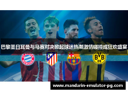 巴黎圣日耳曼与马赛对决掀起球迷热潮激情碰撞成狂欢盛宴