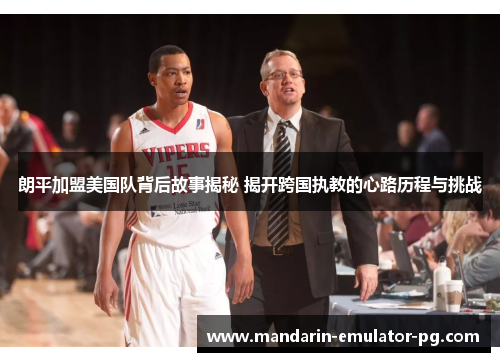 朗平加盟美国队背后故事揭秘 揭开跨国执教的心路历程与挑战