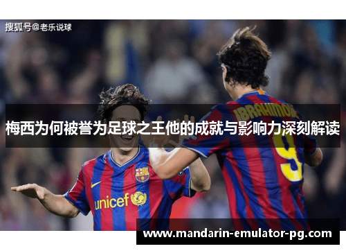 梅西为何被誉为足球之王他的成就与影响力深刻解读