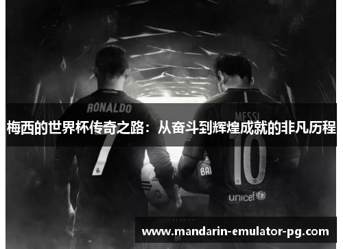 梅西的世界杯传奇之路：从奋斗到辉煌成就的非凡历程