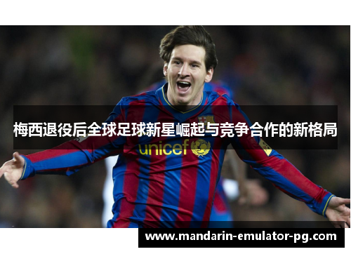 梅西退役后全球足球新星崛起与竞争合作的新格局