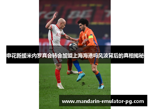 申花新援米内罗真会转会加盟上海海港吗风波背后的真相揭秘