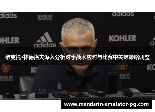 维克托·林德洛夫深入分析对手战术应对与比赛中关键策略调整