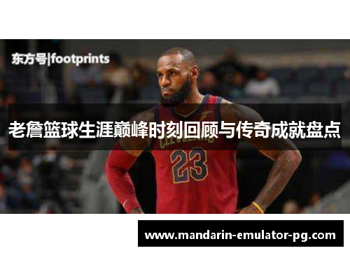 老詹篮球生涯巅峰时刻回顾与传奇成就盘点