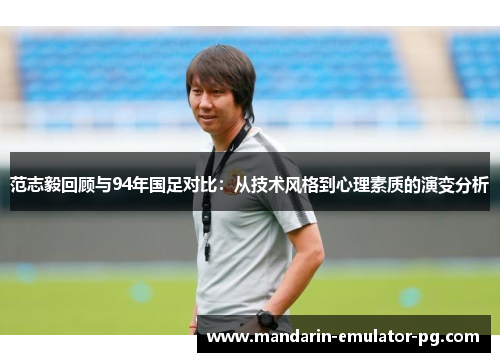 范志毅回顾与94年国足对比：从技术风格到心理素质的演变分析