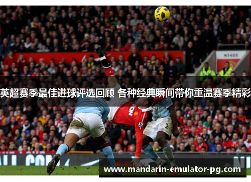 英超赛季最佳进球评选回顾 各种经典瞬间带你重温赛季精彩