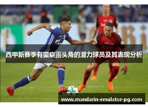 西甲新赛季有望崭露头角的潜力球员及其表现分析 西甲新赛季有望崭露头角的潜力球员及其表现分析