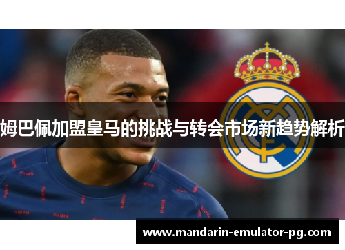 姆巴佩加盟皇马的挑战与转会市场新趋势解析