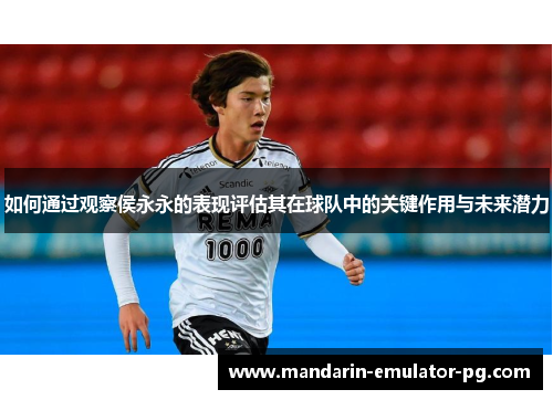 如何通过观察侯永永的表现评估其在球队中的关键作用与未来潜力