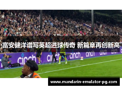 富安健洋谱写英超进球传奇 新篇章再创新高