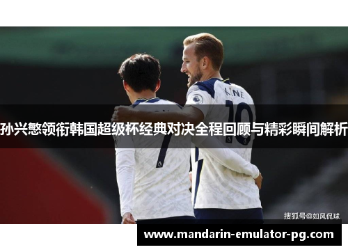 孙兴慜领衔韩国超级杯经典对决全程回顾与精彩瞬间解析