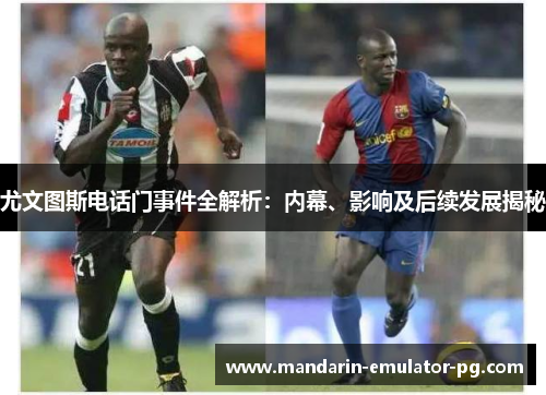 尤文图斯电话门事件全解析：内幕、影响及后续发展揭秘