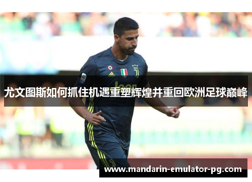尤文图斯如何抓住机遇重塑辉煌并重回欧洲足球巅峰