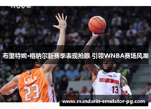 布里特妮·格纳尔新赛季表现抢眼 引领WNBA赛场风潮