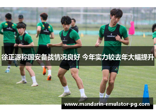 徐正源称国安备战情况良好 今年实力较去年大幅提升