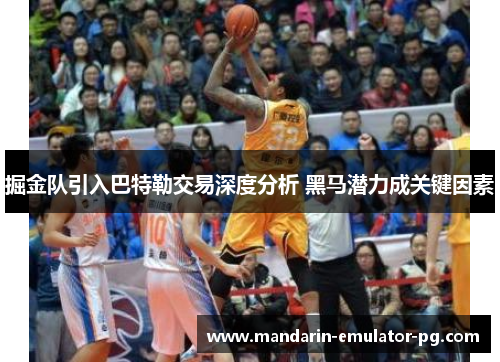 掘金队引入巴特勒交易深度分析 黑马潜力成关键因素