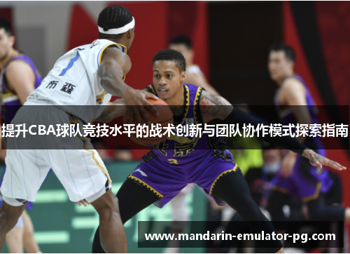 提升CBA球队竞技水平的战术创新与团队协作模式探索指南